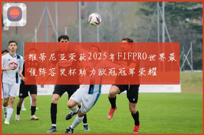 维蒂尼亚荣获2025年FIFPRO世界最佳阵容奖杯助力欧冠冠军荣耀