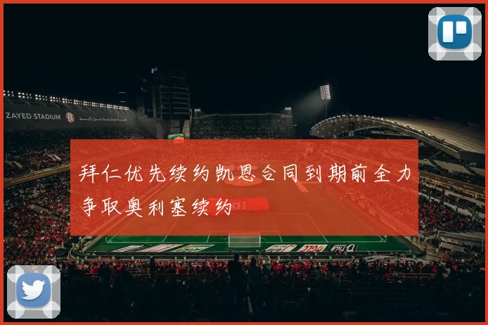 拜仁优先续约凯恩合同到期前全力争取奥利塞续约