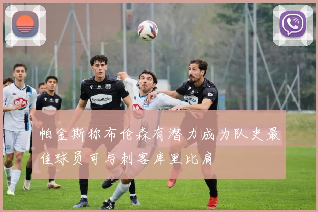 帕金斯称布伦森有潜力成为队史最佳球员可与刺客库里比肩