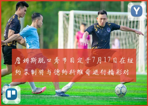 詹姆斯脱口秀节目定于7月17日在纽约录制将与德约科维奇进行精彩对话