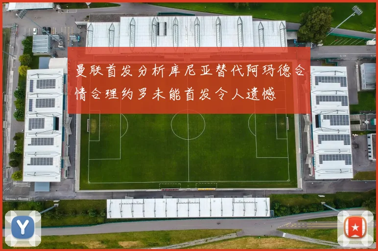 曼联首发分析库尼亚替代阿玛德合情合理约罗未能首发令人遗憾