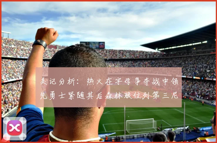 美记分析：热火在字母争夺战中领先勇士紧随其后森林狼位列第三尼克斯处于最后位置