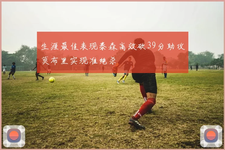 生涯最佳表现泰森高效砍39分助攻莫布里实现准绝杀