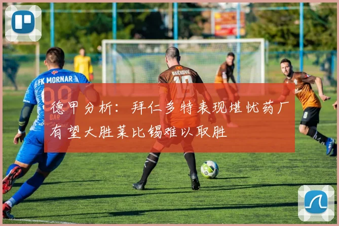 德甲分析：拜仁多特表现堪忧药厂有望大胜莱比锡难以取胜