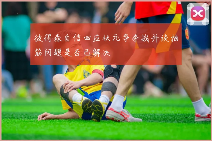 彼得森自信回应状元争夺战并谈抽筋问题是否已解决
