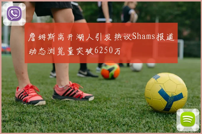 詹姆斯离开湖人引发热议Shams报道动态浏览量突破6250万