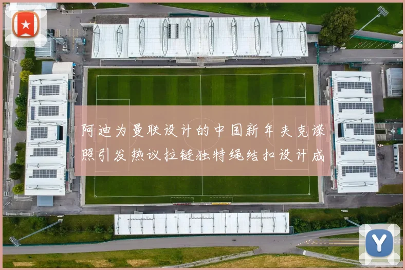 阿迪为曼联设计的中国新年夹克谍照引发热议拉链独特绳结扣设计成亮点
