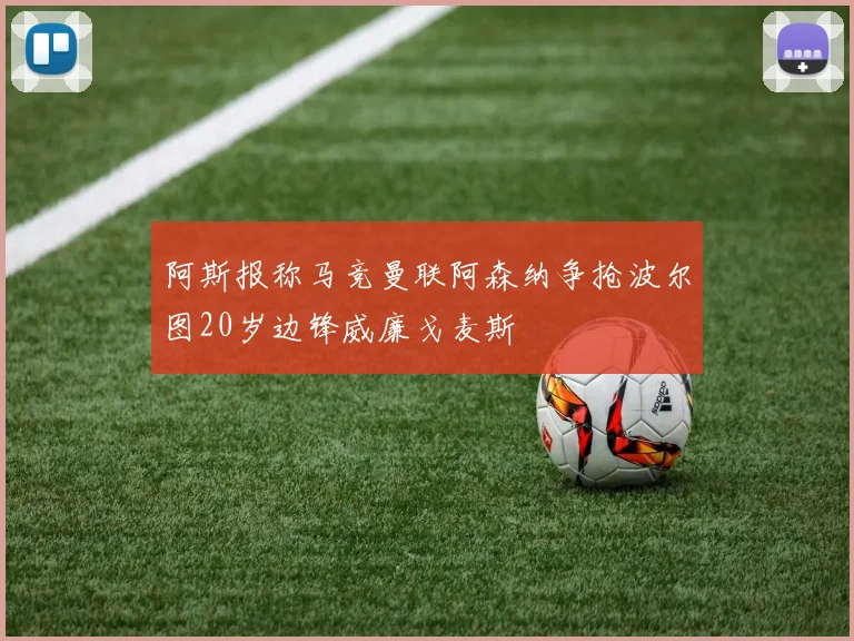 阿斯报称马竞曼联阿森纳争抢波尔图20岁边锋威廉戈麦斯