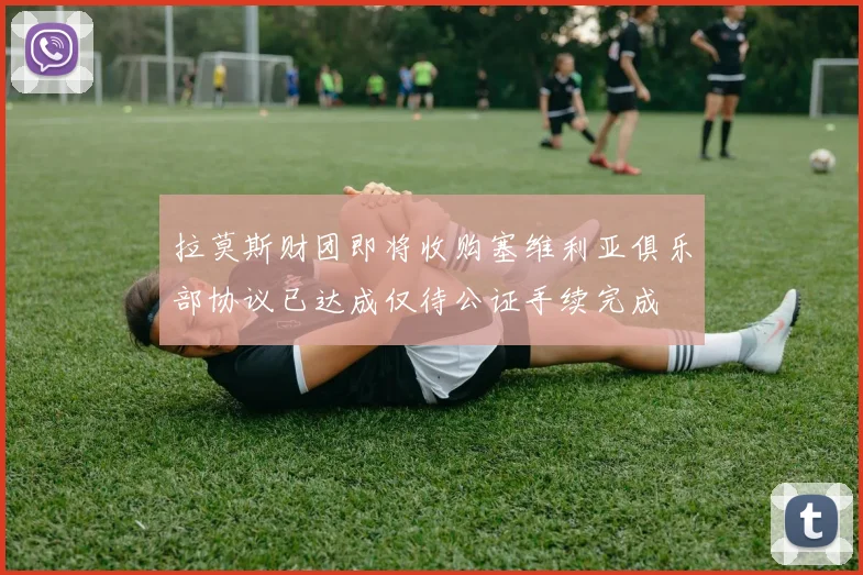 拉莫斯财团即将收购塞维利亚俱乐部协议已达成仅待公证手续完成