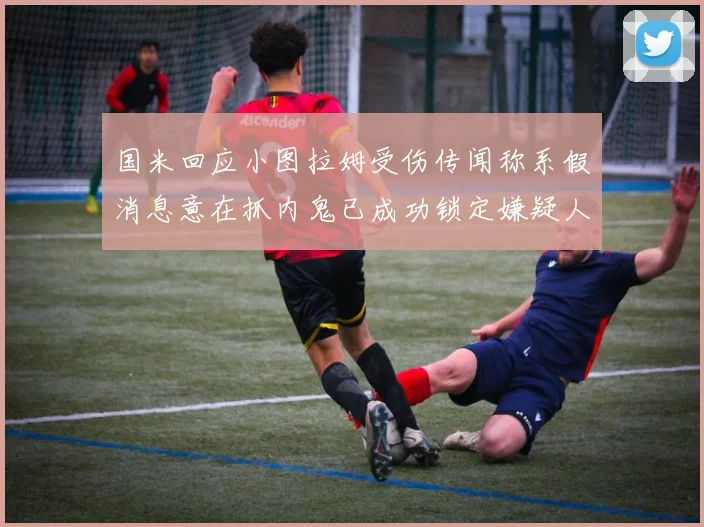 国米回应小图拉姆受伤传闻称系假消息意在抓内鬼已成功锁定嫌疑人