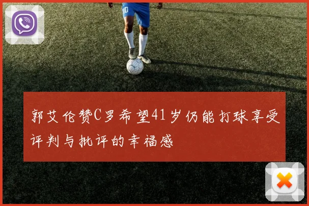郭艾伦赞C罗希望41岁仍能打球享受评判与批评的幸福感