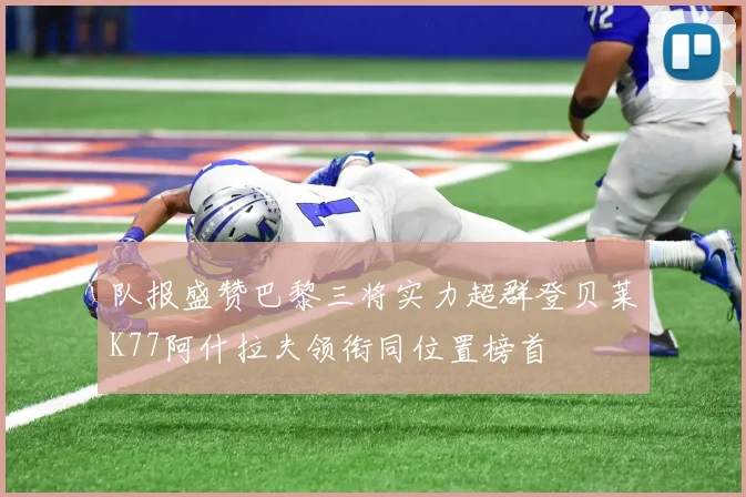 队报盛赞巴黎三将实力超群登贝莱K77阿什拉夫领衔同位置榜首