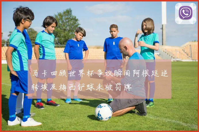 马卡回顾世界杯争议瞬间阿根廷逆转埃及梅西铲球未被罚牌