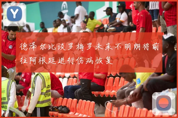 德泽尔比谈罗梅罗未来不明朗将前往阿根廷进行伤病恢复