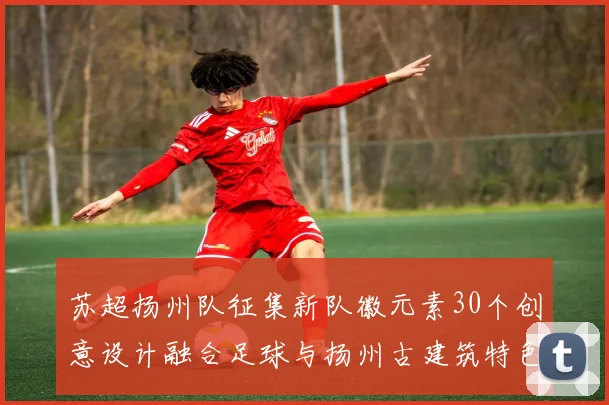 苏超扬州队征集新队徽元素30个创意设计融合足球与扬州古建筑特色