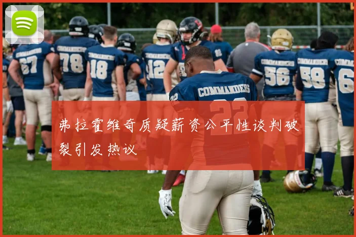 弗拉霍维奇质疑薪资公平性谈判破裂引发热议
