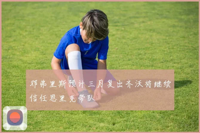 邓弗里斯预计三月复出齐沃将继续信任恩里克带队