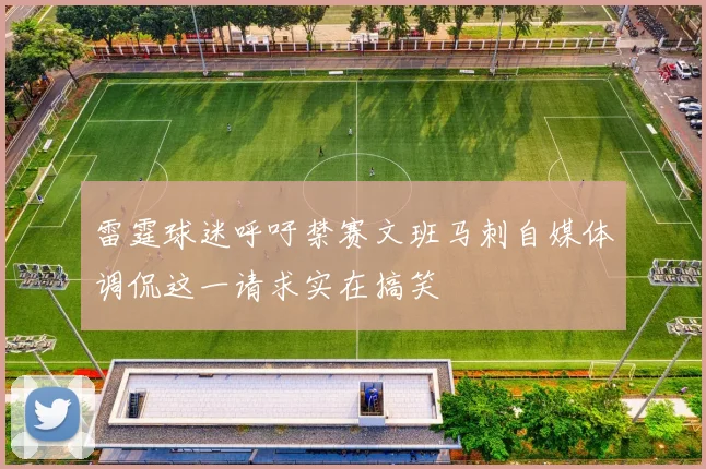 雷霆球迷呼吁禁赛文班马刺自媒体调侃这一请求实在搞笑