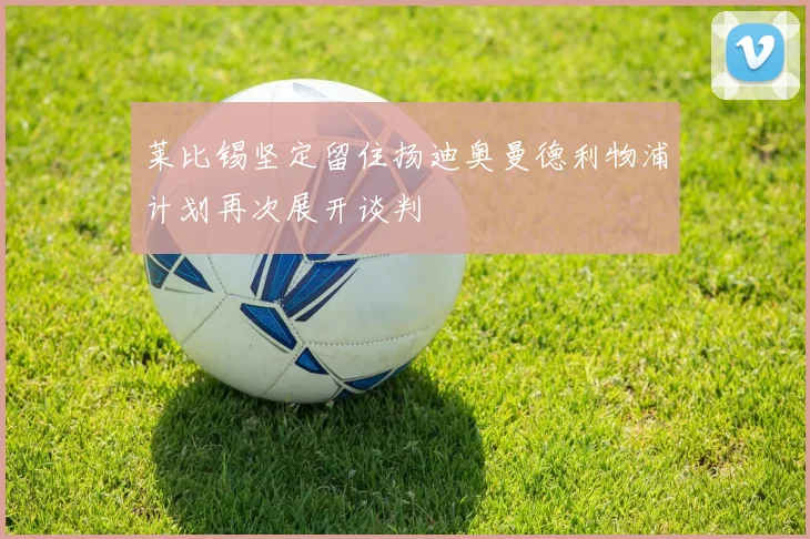 莱比锡坚定留住扬迪奥曼德利物浦计划再次展开谈判