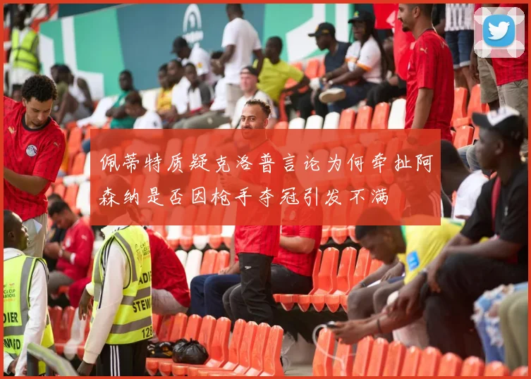 佩蒂特质疑克洛普言论为何牵扯阿森纳是否因枪手夺冠引发不满