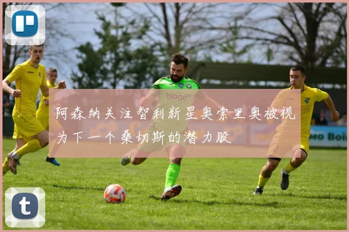 阿森纳关注智利新星奥索里奥被视为下一个桑切斯的潜力股