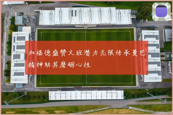 加福德盛赞文班潜力无限传承曼巴精神助其磨砺心性