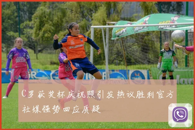 C罗获奖杯庆祝照引发热议胜利官方社媒强势回应质疑