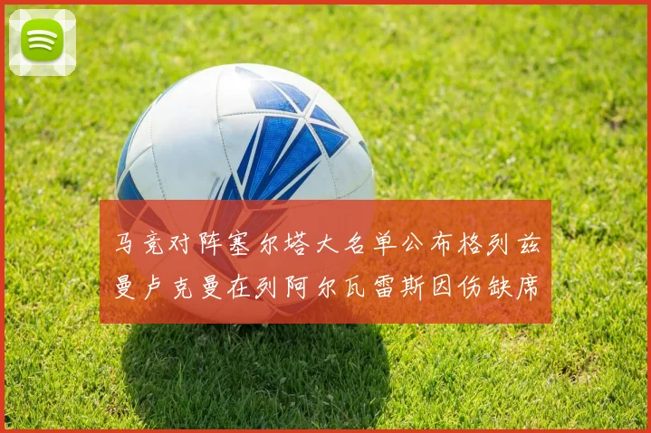 马竞对阵塞尔塔大名单公布格列兹曼卢克曼在列阿尔瓦雷斯因伤缺席