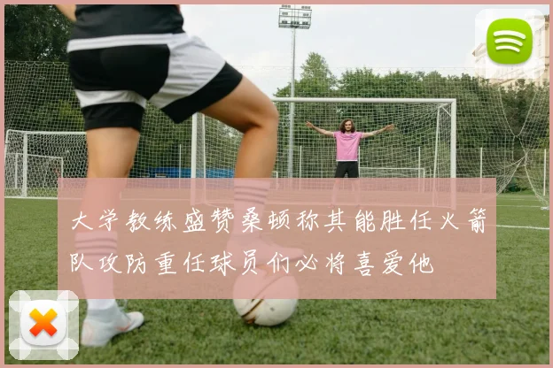 大学教练盛赞桑顿称其能胜任火箭队攻防重任球员们必将喜爱他