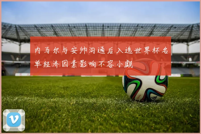 内马尔与安帅沟通后入选世界杯名单经济因素影响不容小觑