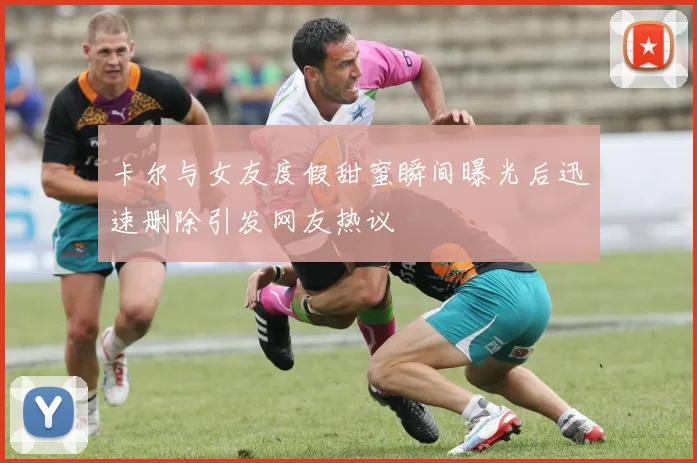 卡尔与女友度假甜蜜瞬间曝光后迅速删除引发网友热议